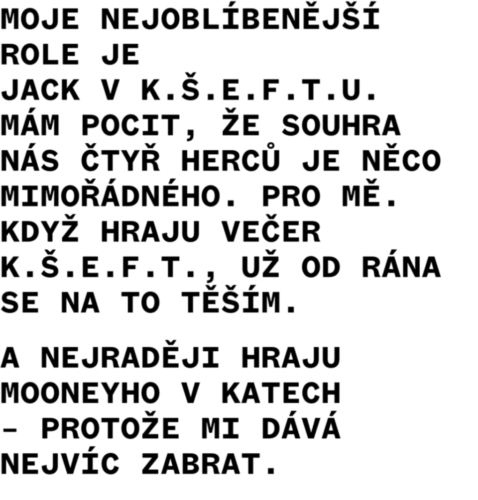 <b>Co v Činoherním klubu nejraději hraješ / jaká je Tvá nejoblíbenější role v Činoherním klubu?</b><br><br>Václav Šanda<br><br>